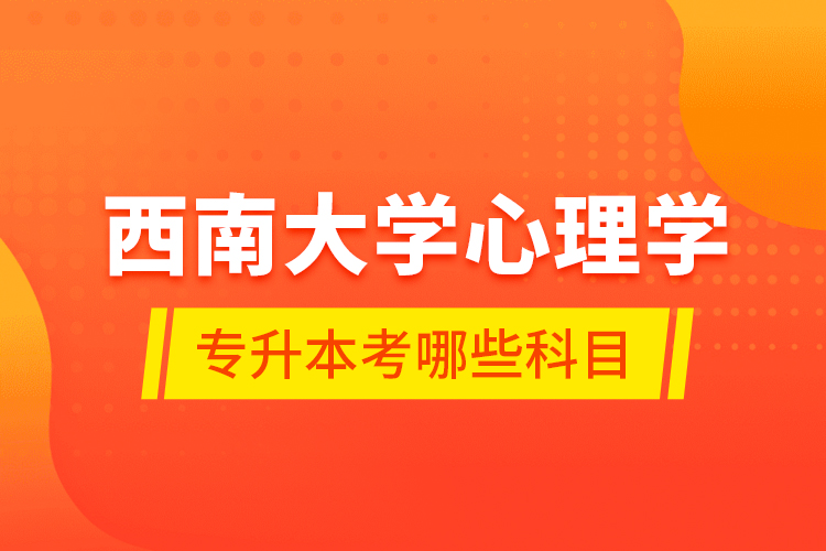 西南大學(xué)心理學(xué)專升本考哪些科目？