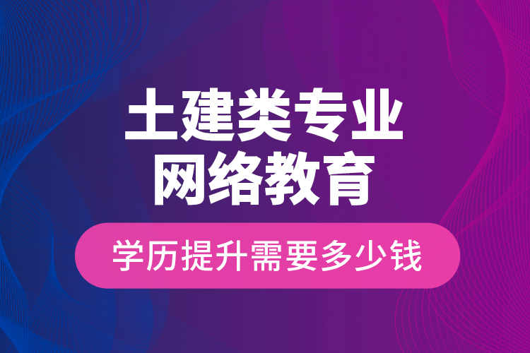 土建類專業(yè)網(wǎng)絡教育學歷提升需要多少錢？