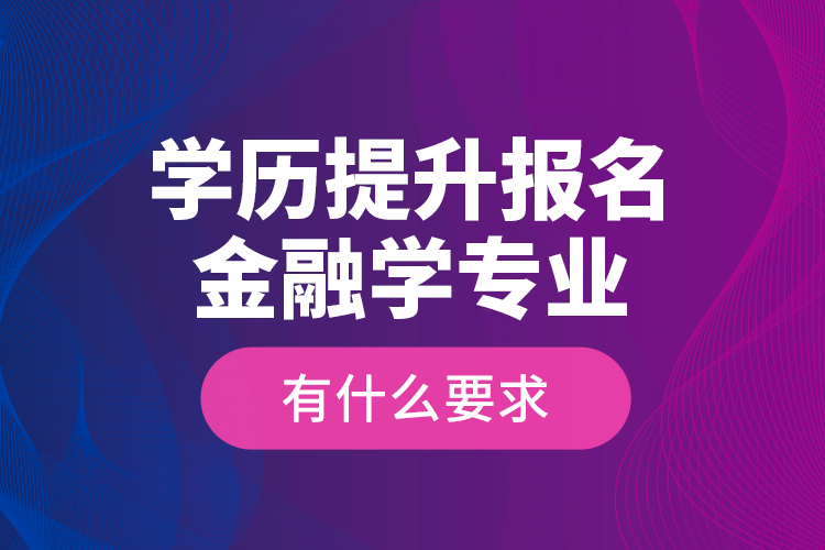 學(xué)歷提升報名金融學(xué)專業(yè)有什么要求