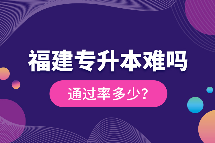 福建專升本難嗎？通過率多少？