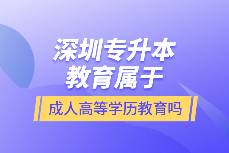 深圳專升本教育屬于成人高等學(xué)歷教育嗎？