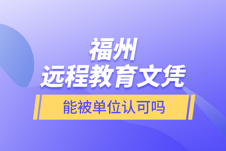 福州遠(yuǎn)程教育文憑能被單位認(rèn)可嗎？