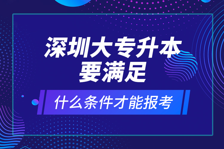 深圳大專升本要滿足什么條件才能報考？ 