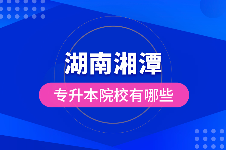 湖南湘潭專升本院校有哪些？