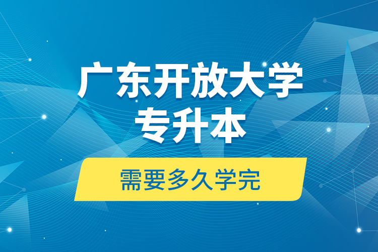 廣東開放大學(xué)專升本需要多久學(xué)完？