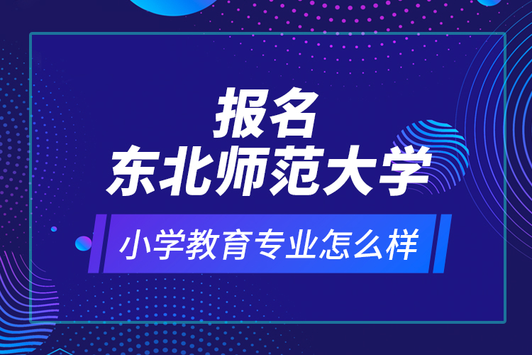 報名東北師范大學(xué)小學(xué)教育專業(yè)怎么樣？