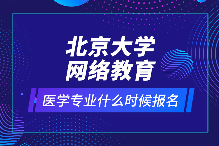 北京大學(xué)網(wǎng)絡(luò)教育醫(yī)學(xué)專業(yè)什么時(shí)候報(bào)名？