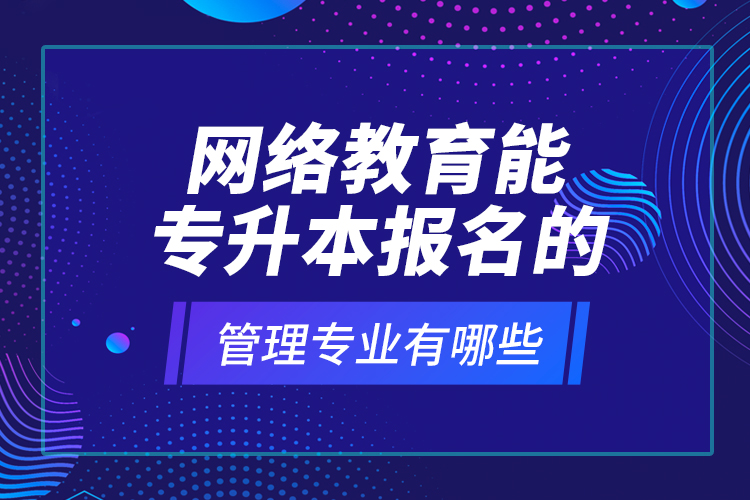 網(wǎng)絡(luò)教育能專升本報名的管理專業(yè)有哪些？