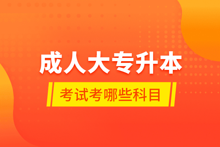 成人大專升本考試考哪些科目？