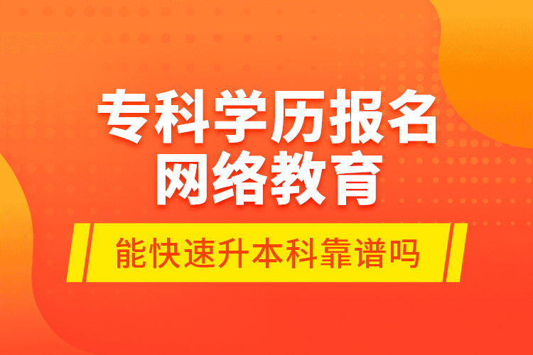 ?？茖W歷報名網(wǎng)絡教育能快速升本科靠譜嗎？