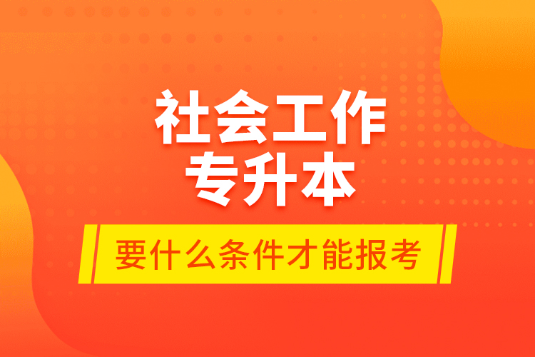 社會(huì)工作專(zhuān)升本要什么條件才能報(bào)考？