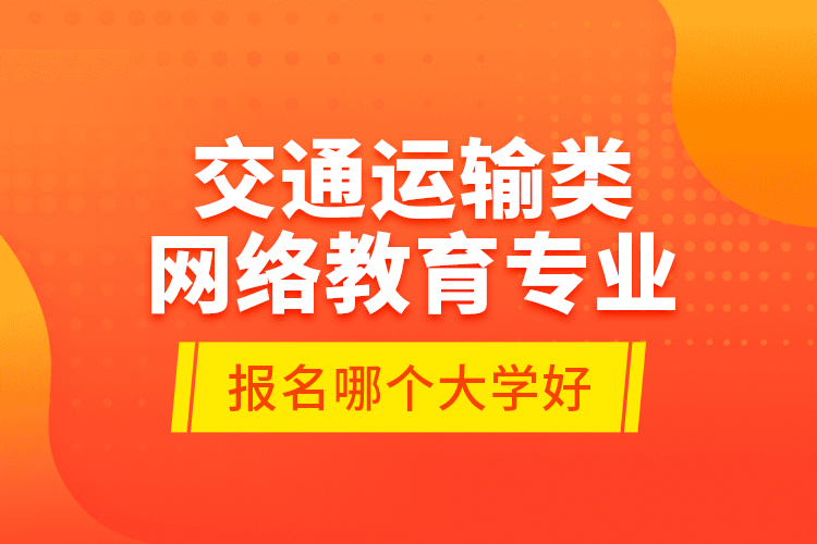 交通運(yùn)輸類網(wǎng)絡(luò)教育專業(yè)報(bào)名哪個(gè)大學(xué)好？