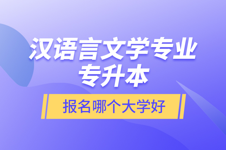 漢語言文學(xué)專業(yè)專升本報名哪個大學(xué)好？