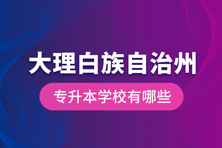 大理白族自治州專升本學校有哪些？