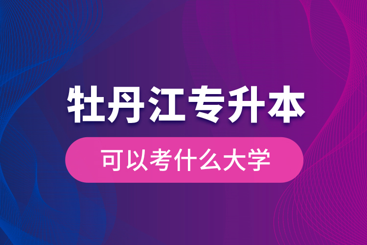 牡丹江專升本可以考什么大學(xué)？