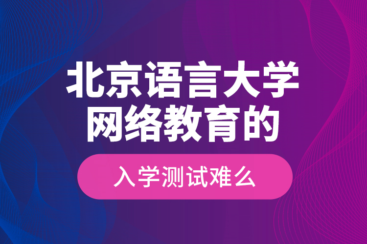 北京語言大學(xué)網(wǎng)絡(luò)教育的入學(xué)測(cè)試難么？