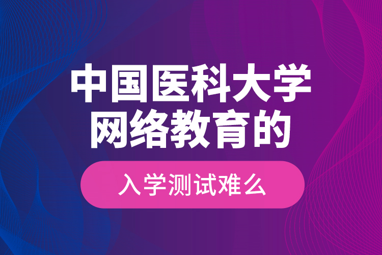 中國醫(yī)科大學網(wǎng)絡教育的入學測試難么？