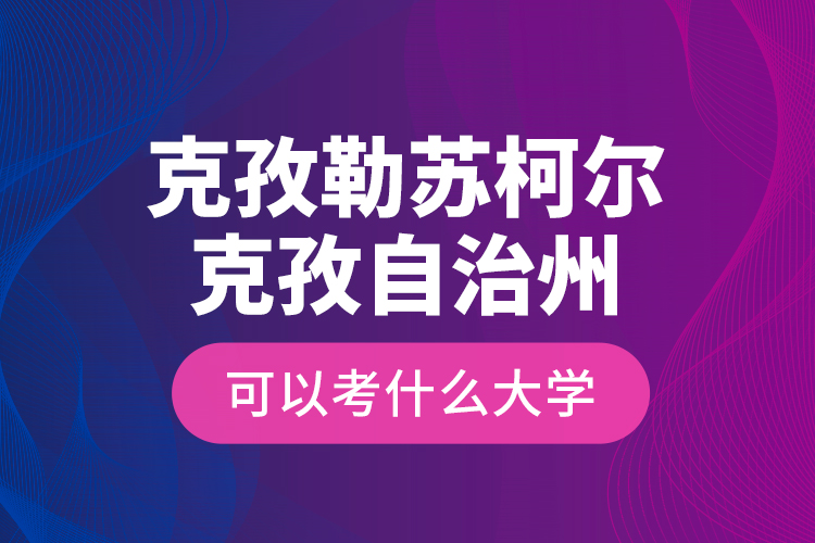 克孜勒蘇柯爾克孜自治州可以考什么大學？