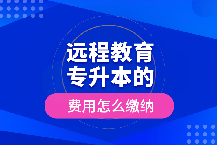 遠(yuǎn)程教育專升本的費(fèi)用怎么繳納