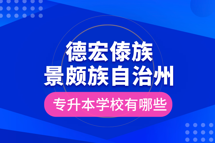 德宏傣族景頗族自治州專升本學校有哪些？