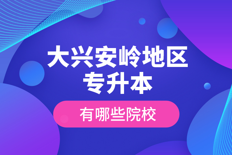 大興安嶺地區(qū)專升本有哪些院校？