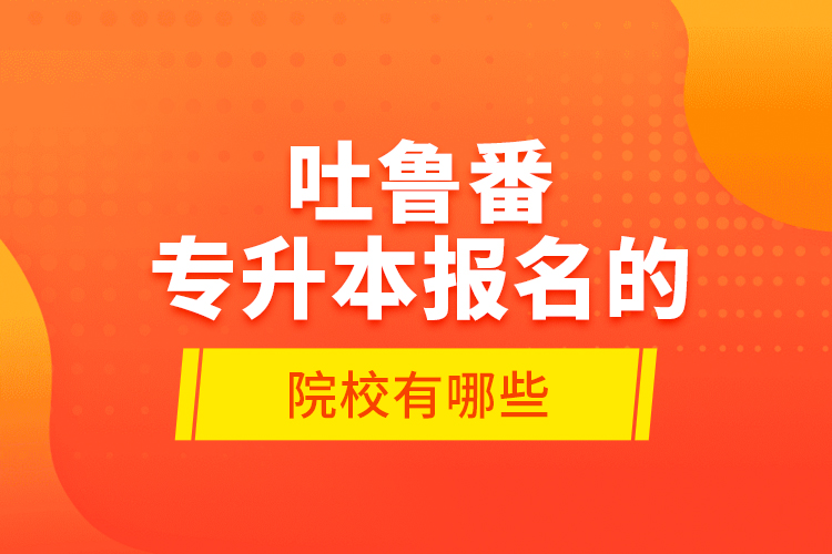 吐魯番專升本報(bào)名的院校有哪些？