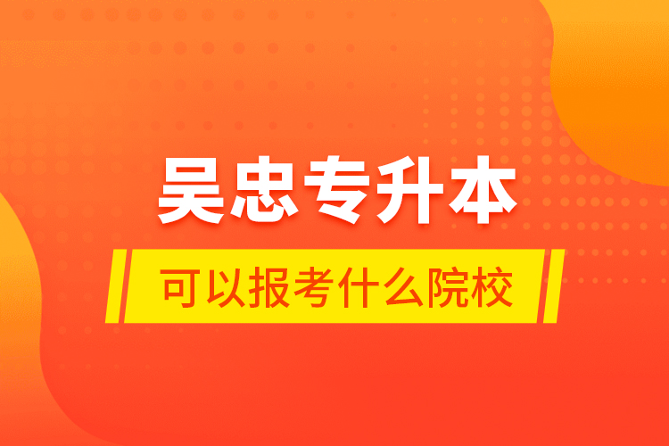 吳忠專升本可以報(bào)考什么院校？