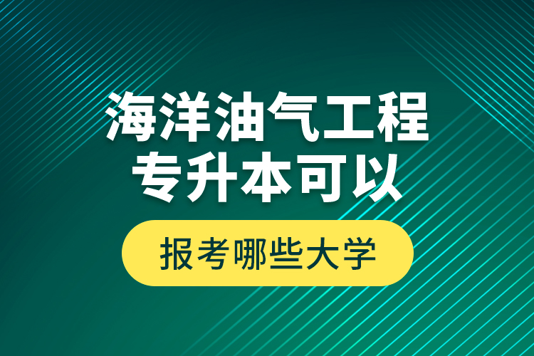 海洋油氣工程專升本可以報考哪些大學(xué)？