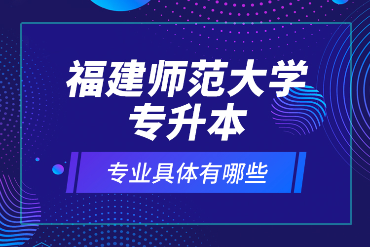 福建師范大學專升本專業(yè)具體有哪些？