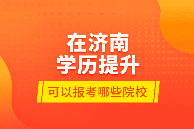 在濟(jì)南學(xué)歷提升可以報(bào)考哪些院校？