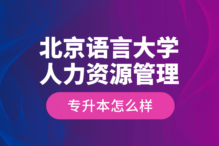 北京語(yǔ)言大學(xué)人力資源管理專升本怎么樣？