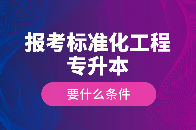 報(bào)考標(biāo)準(zhǔn)化工程專升本要什么條件？