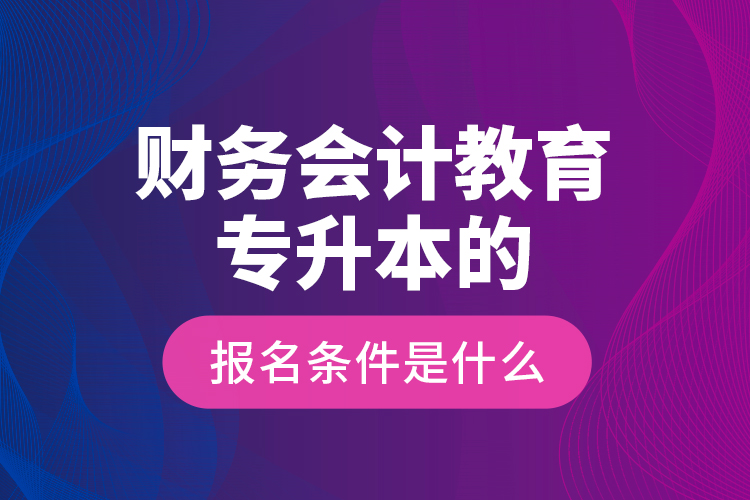 財務會計教育專升本的報名條件是什么？