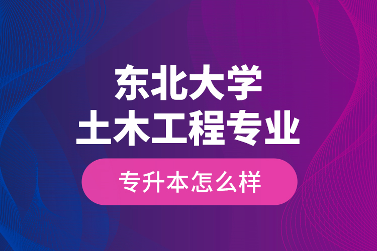 東北大學(xué)土木工程專業(yè)專升本怎么樣？