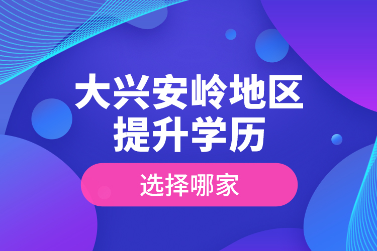 大興安嶺地區(qū)提升學(xué)歷選擇哪家？