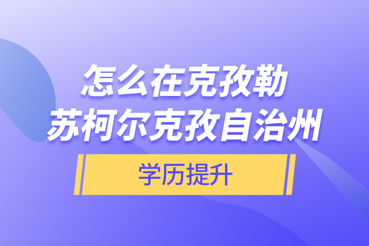 怎么在克孜勒蘇柯爾克孜自治州學(xué)歷提升？