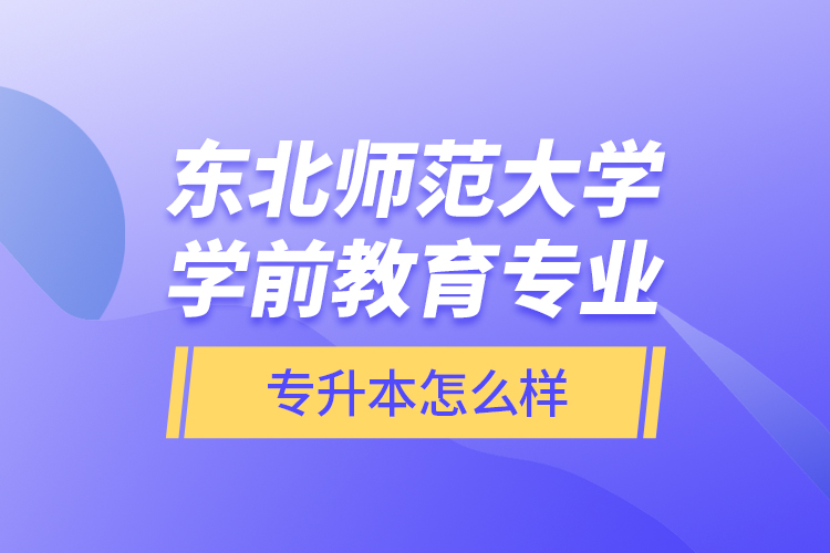 東北師范大學(xué)學(xué)前教育專業(yè)專升本怎么樣？