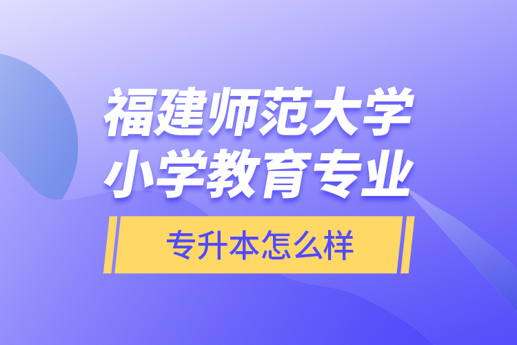 福建師范大學(xué)小學(xué)教育專業(yè)專升本怎么樣？