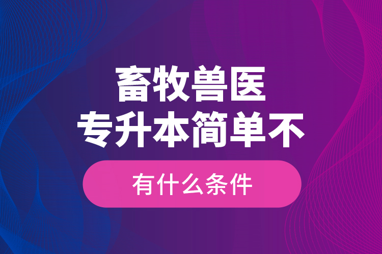 畜牧獸醫(yī)專升本簡單不，有什么條件？