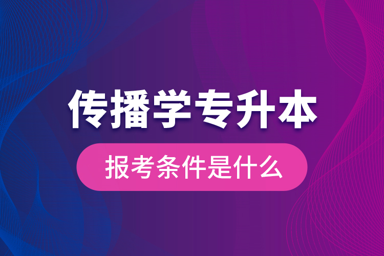 傳播學(xué)專升本的報考條件是什么？