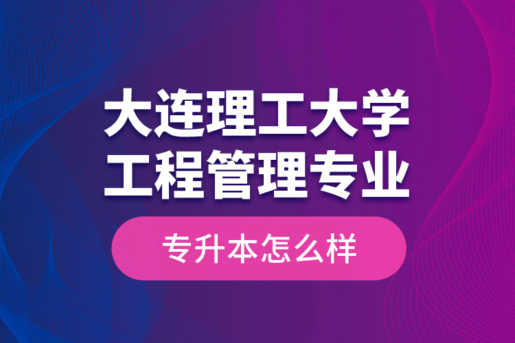 大連理工大學(xué)工程管理專業(yè)專升本怎么樣？