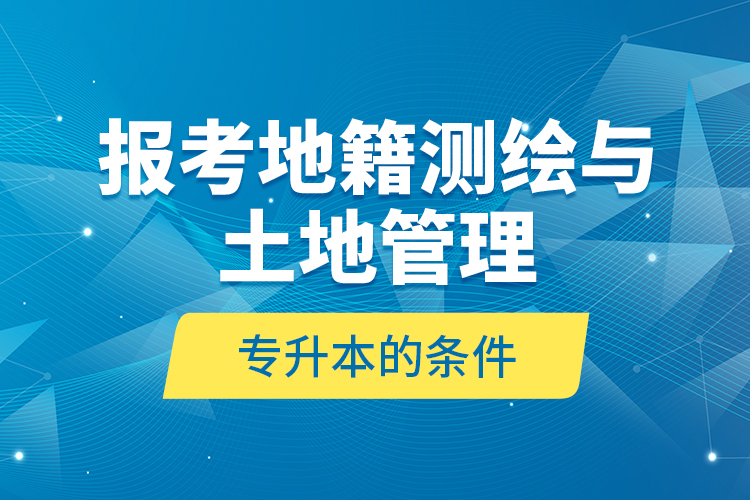 報(bào)考地籍測繪與土地管理專升本的條件？