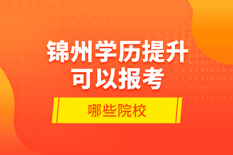 錦州學(xué)歷提升可以報(bào)考哪些院校？