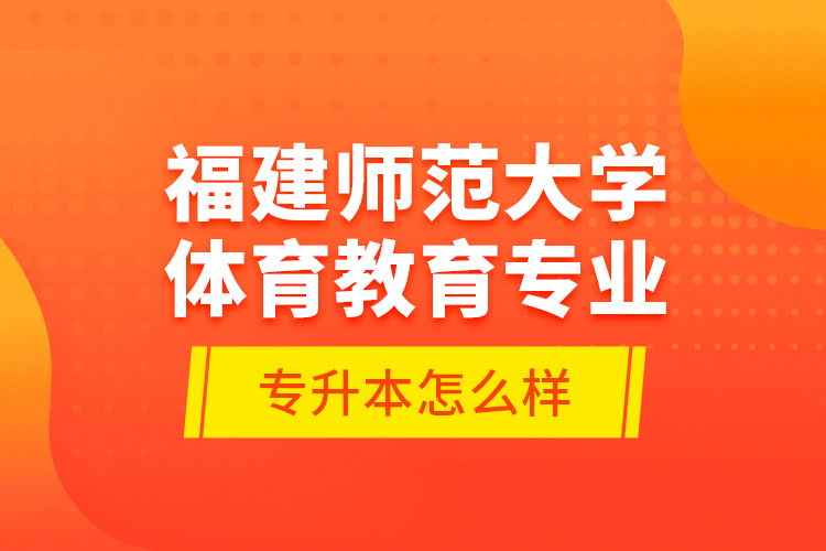 福建師范大學體育教育專業(yè)專升本怎么樣？