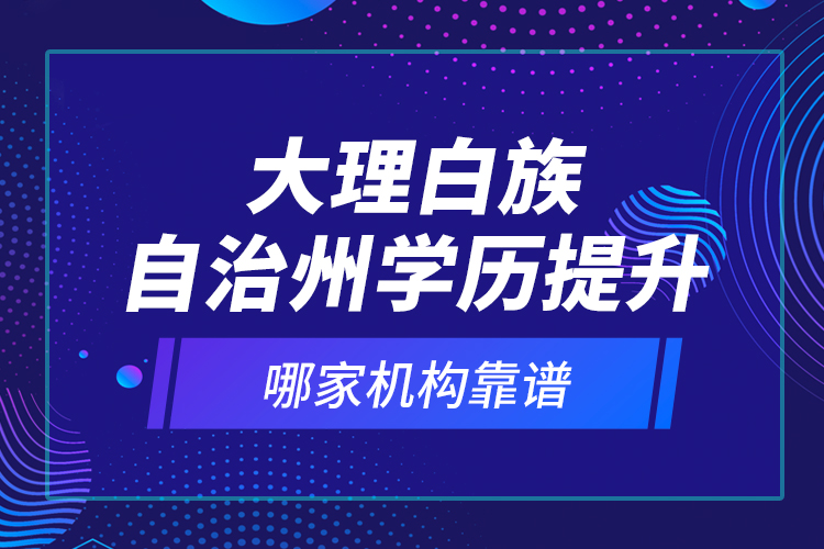 大理白族自治州學歷提升哪家機構(gòu)靠譜？