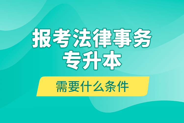 報考法律事務(wù)專升本需要什么條件？