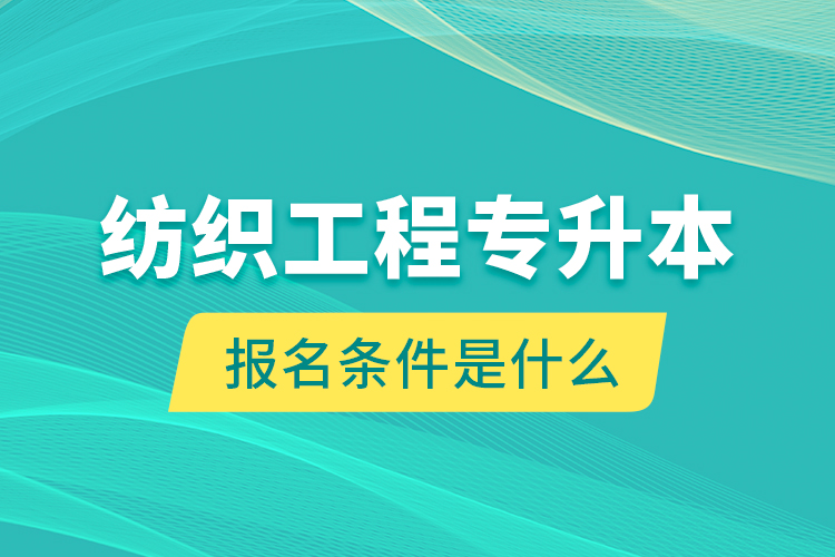 紡織工程專升本報名條件是什么？