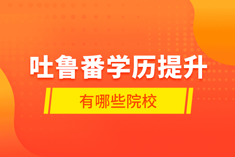 吐魯番學(xué)歷提升有哪些院校？