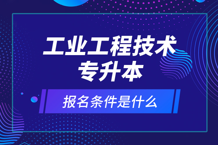 工業(yè)工程技術(shù)專升本報(bào)名條件是什么？