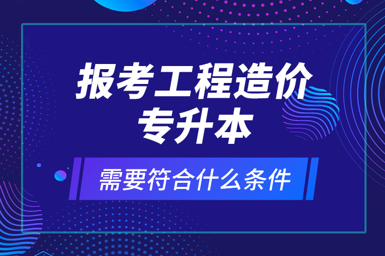 報(bào)考工程造價(jià)專升本需要符合什么條件？